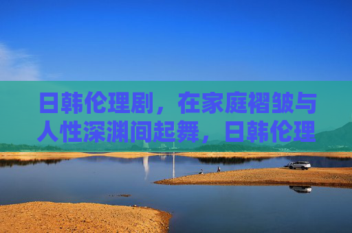 日韩伦理剧，在家庭褶皱与人性深渊间起舞，日韩伦理剧，在家庭褶皱与人性深渊间起舞