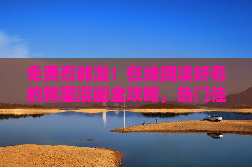 免费看韩漫！在线阅读好看的韩国漫画全攻略，热门佳作一网打尽，免费看韩漫全攻略，热门在线阅读佳作一网打尽