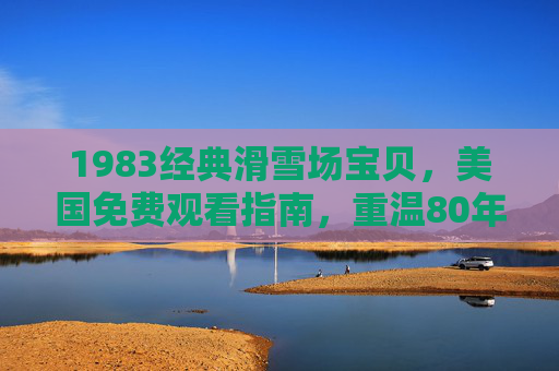 1983经典滑雪场宝贝，美国免费观看指南，重温80年代滑雪浪漫，1983美国滑雪场宝贝，免费重温80年代滑雪浪漫