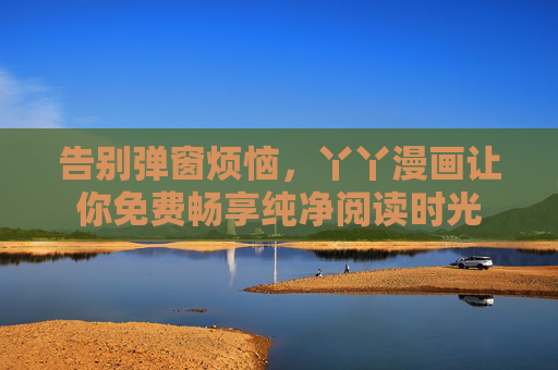 告别弹窗烦恼，丫丫漫画让你免费畅享纯净阅读时光