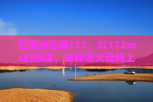 芒果浏览器172,以172ms的极速,重新定义流畅上网,芒果浏览器172,172ms极速重新定义流畅上网 芒果浏览器172,以172ms的极速,重新定义流畅上网,芒果浏览器172,172ms极速重新定义流畅上网