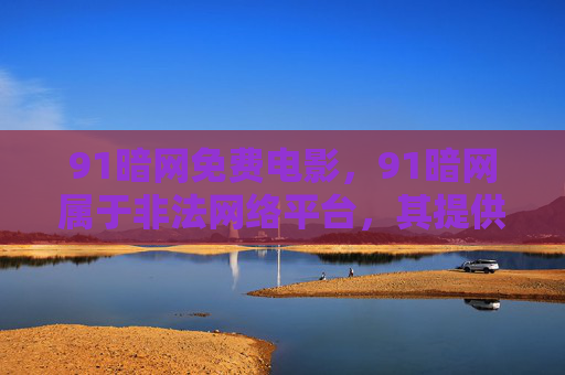 91暗网免费电影,91暗网属于非法网络平台,其提供的内容可能涉及盗版、侵权及其他违法违规信息,我们坚决抵制任何非法网络行为和不良信息传播。请通过正规合法渠道观看影视作品,共同维护健康有序的网络环境。 91暗网免费电影,91暗网属于非法网络平台,其提供的内容可能涉及盗版、侵权及其他违法违规信息,我们坚决抵制任何非法网络行为和不良信息传播。请通过正规合法渠道观看影视作品,共同维护健康有序的网络环境。