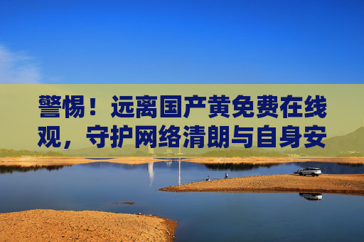 警惕!远离国产黄免费在线观,守护网络清朗与自身安全,警惕国产黄免费在线观,守护网络清朗与自身安全 警惕!远离国产黄免费在线观,守护网络清朗与自身安全,警惕国产黄免费在线观,守护网络清朗与自身安全