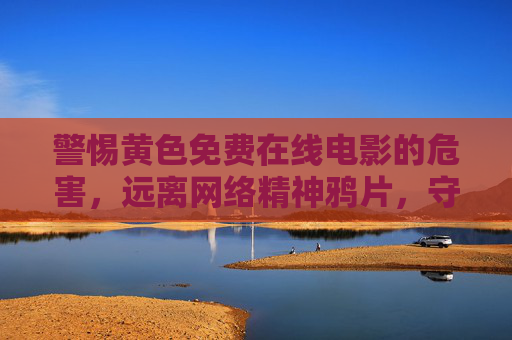 警惕黄色免费在线电影的危害,远离网络精神鸦片,守护健康网络生态,警惕黄色免费在线电影,远离精神鸦片,守护健康网络生态 警惕黄色免费在线电影的危害,远离网络精神鸦片,守护健康网络生态,警惕黄色免费在线电影,远离精神鸦片,守护健康网络生态