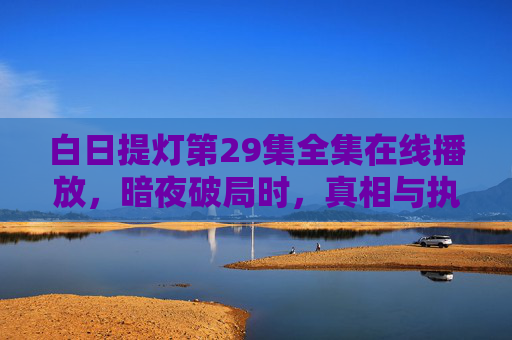 白日提灯第29集全集在线播放,暗夜破局时,真相与执念的终极碰撞,白日提灯第29集,暗夜破局,真相与执念的终极碰撞 白日提灯第29集全集在线播放,暗夜破局时,真相与执念的终极碰撞,白日提灯第29集,暗夜破局,真相与执念的终极碰撞