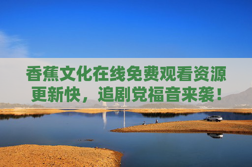 香蕉文化在线免费观看资源更新快,追剧党福音来袭!香蕉文化免费观看更新快,追剧党福音! 香蕉文化在线免费观看资源更新快,追剧党福音来袭!香蕉文化免费观看更新快,追剧党福音!
