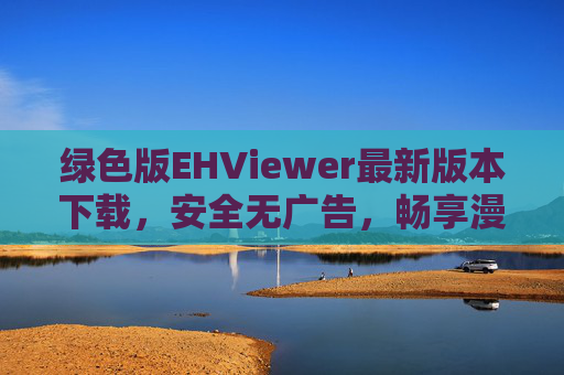 绿色版EHViewer最新版本下载，安全无广告，畅享漫画阅读新体验，绿色版EHViewer最新版下载，安全无广告，畅享漫画阅读新体验