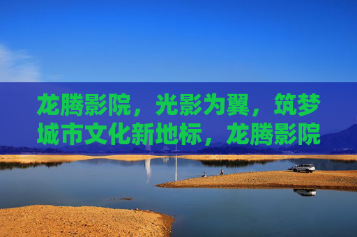 龙腾影院,光影为翼,筑梦城市文化新地标,龙腾影院,光影为翼筑梦城市文化新地标 龙腾影院,光影为翼,筑梦城市文化新地标,龙腾影院,光影为翼筑梦城市文化新地标
