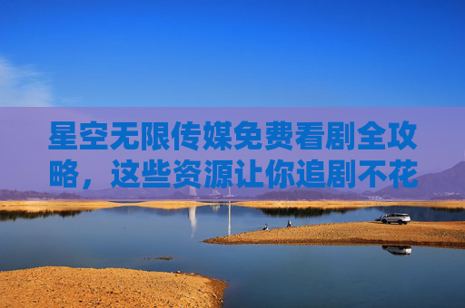星空无限传媒免费看剧全攻略,这些资源让你追剧不花钱,星空无限传媒免费看剧全攻略,资源汇总追剧不花钱 星空无限传媒免费看剧全攻略,这些资源让你追剧不花钱,星空无限传媒免费看剧全攻略,资源汇总追剧不花钱