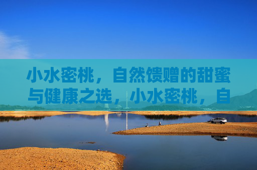 小水密桃,自然馈赠的甜蜜与健康之选,小水密桃,自然馈赠的甜蜜与健康之选 小水密桃,自然馈赠的甜蜜与健康之选,小水密桃,自然馈赠的甜蜜与健康之选