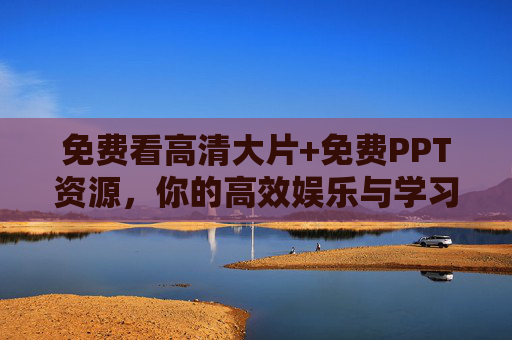 免费看高清大片+免费PPT资源，你的高效娱乐与学习指南，免费高清大片与PPT资源，高效娱乐学习指南