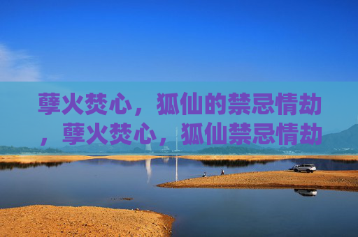 孽火焚心，狐仙的禁忌情劫，孽火焚心，狐仙禁忌情劫