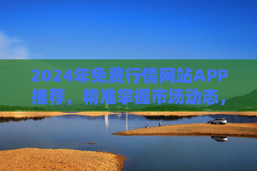 2024年免费行情网站APP推荐,精准掌握市场动态,投资必备工具,2024年免费行情APP推荐,投资必备的市场动态工具 2024年免费行情网站APP推荐,精准掌握市场动态,投资必备工具,2024年免费行情APP推荐,投资必备的市场动态工具