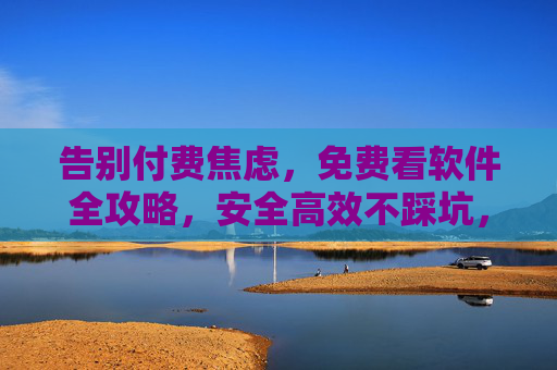 告别付费焦虑，免费看软件全攻略，安全高效不踩坑，告别付费焦虑，免费看软件全攻略，安全高效不踩坑