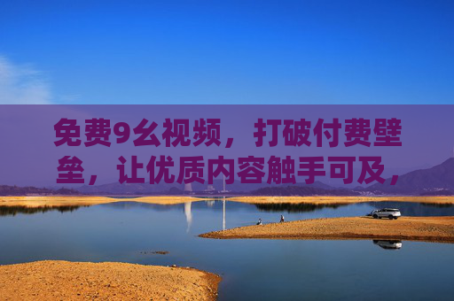 免费9幺视频,打破付费壁垒,让优质内容触手可及,免费9幺视频,打破付费壁垒,优质内容触手可及 免费9幺视频,打破付费壁垒,让优质内容触手可及,免费9幺视频,打破付费壁垒,优质内容触手可及