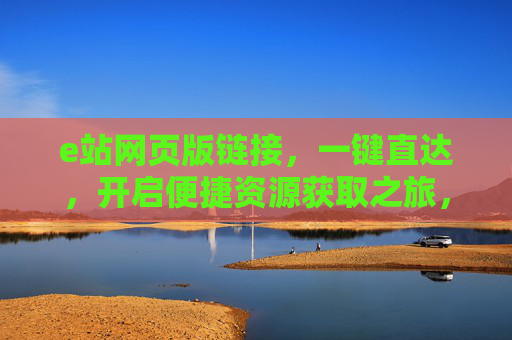 e站网页版链接,一键直达,开启便捷资源获取之旅,e站网页版链接,一键直达,便捷资源获取 e站网页版链接,一键直达,开启便捷资源获取之旅,e站网页版链接,一键直达,便捷资源获取