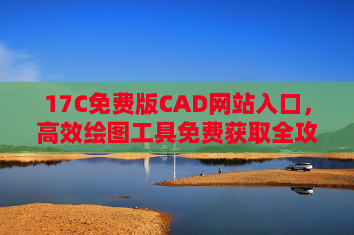 17C免费版CAD网站入口，高效绘图工具免费获取全攻略，17C免费版CAD网站入口与高效绘图工具免费获取全攻略