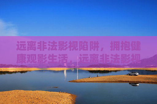 远离非法影视陷阱,拥抱健康观影生活,远离非法影视陷阱,拥抱健康观影生活 远离非法影视陷阱,拥抱健康观影生活,远离非法影视陷阱,拥抱健康观影生活