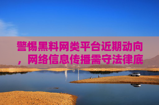 警惕黑料网类平台近期动向,网络信息传播需守法律底线,警惕黑料网类平台近期动向,网络信息传播当守法律底线 警惕黑料网类平台近期动向,网络信息传播需守法律底线,警惕黑料网类平台近期动向,网络信息传播当守法律底线