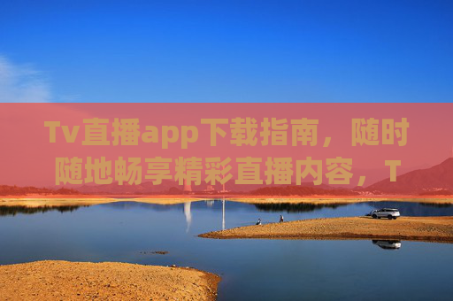 Tv直播app下载指南，随时随地畅享精彩直播内容，Tv直播app下载指南，随时随地畅享精彩直播内容