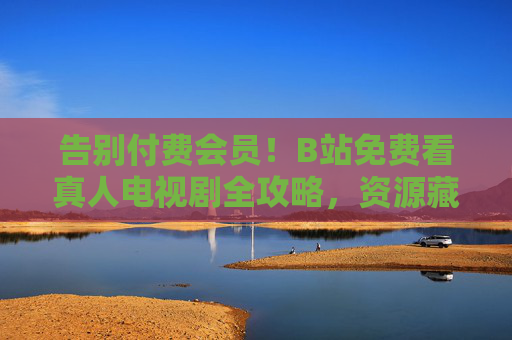 告别付费会员!B站免费看真人电视剧全攻略,资源藏在这几个地方,速码!B站免费看真人电视剧资源攻略,告别会员速码! 告别付费会员!B站免费看真人电视剧全攻略,资源藏在这几个地方,速码!B站免费看真人电视剧资源攻略,告别会员速码!
