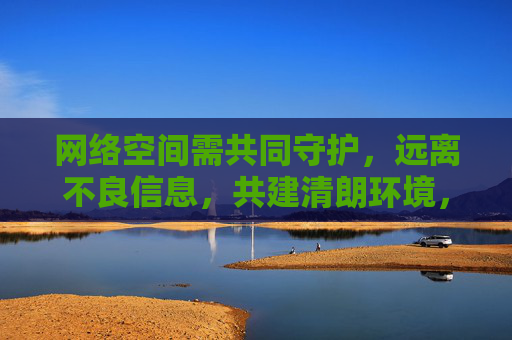 网络空间需共同守护,远离不良信息,共建清朗环境,共护网络清朗,远离不良信息 网络空间需共同守护,远离不良信息,共建清朗环境,共护网络清朗,远离不良信息