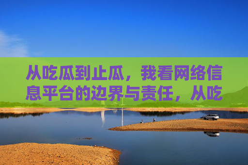 从吃瓜到止瓜，我看网络信息平台的边界与责任，从吃瓜到止瓜，网络信息平台的边界与责任