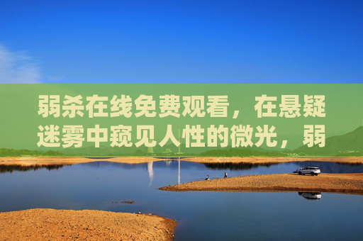 弱杀在线免费观看,在悬疑迷雾中窥见人性的微光,弱杀,悬疑迷雾中的人性微光 弱杀在线免费观看,在悬疑迷雾中窥见人性的微光,弱杀,悬疑迷雾中的人性微光