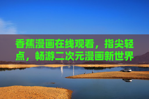 香蕉漫画在线观看,指尖轻点,畅游二次元漫画新世界,香蕉漫画,指尖轻点,畅游二次元新世界 香蕉漫画在线观看,指尖轻点,畅游二次元漫画新世界,香蕉漫画,指尖轻点,畅游二次元新世界