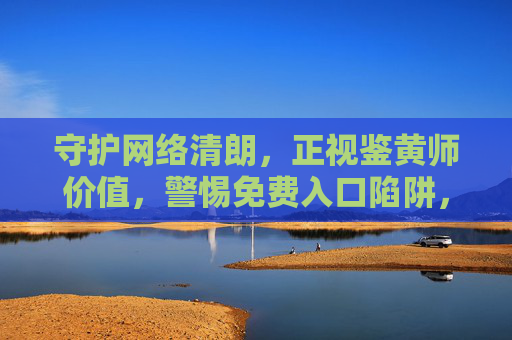 守护网络清朗,正视鉴黄师价值,警惕免费入口陷阱,守护网络清朗,正视鉴黄师价值,警惕免费入口陷阱 守护网络清朗,正视鉴黄师价值,警惕免费入口陷阱,守护网络清朗,正视鉴黄师价值,警惕免费入口陷阱