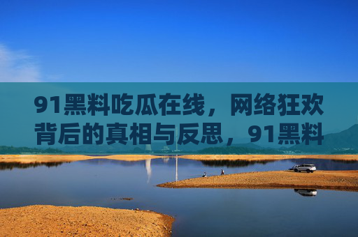 91黑料吃瓜在线,网络狂欢背后的真相与反思,91黑料吃瓜,网络狂欢背后的真相与反思 91黑料吃瓜在线,网络狂欢背后的真相与反思,91黑料吃瓜,网络狂欢背后的真相与反思