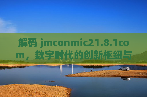 解码 jmconmic21.8.1com,数字时代的创新枢纽与未来连接,解码jmconmic21.8.1com,数字时代的创新枢纽与未来连接 解码 jmconmic21.8.1com,数字时代的创新枢纽与未来连接,解码jmconmic21.8.1com,数字时代的创新枢纽与未来连接