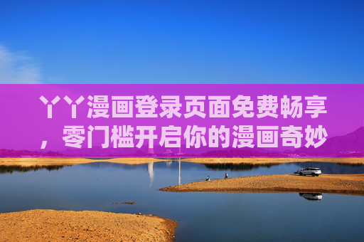 丫丫漫画登录页面免费畅享,零门槛开启你的漫画奇妙之旅,丫丫漫画,免费零门槛,畅享漫画奇妙之旅 丫丫漫画登录页面免费畅享,零门槛开启你的漫画奇妙之旅,丫丫漫画,免费零门槛,畅享漫画奇妙之旅