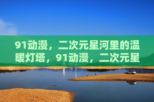 91动漫,二次元星河里的温暖灯塔,91动漫,二次元星河里的温暖灯塔 91动漫,二次元星河里的温暖灯塔,91动漫,二次元星河里的温暖灯塔