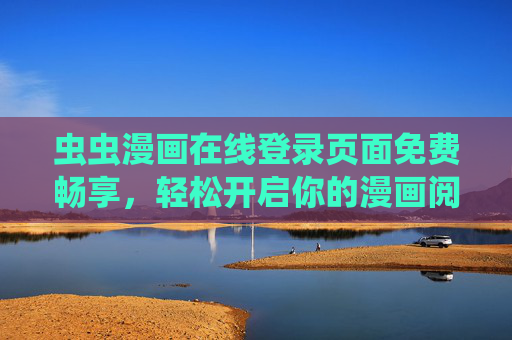 虫虫漫画在线登录页面免费畅享，轻松开启你的漫画阅读之旅，虫虫漫画，登录免费畅享，开启漫画阅读之旅