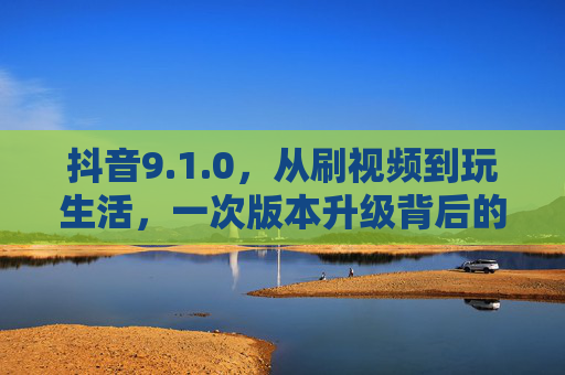 抖音9.1.0,从刷视频到玩生活,一次版本升级背后的生态野心,抖音9.1.0,从刷视频到玩生活,一次升级背后的生态野心 抖音9.1.0,从刷视频到玩生活,一次版本升级背后的生态野心,抖音9.1.0,从刷视频到玩生活,一次升级背后的生态野心