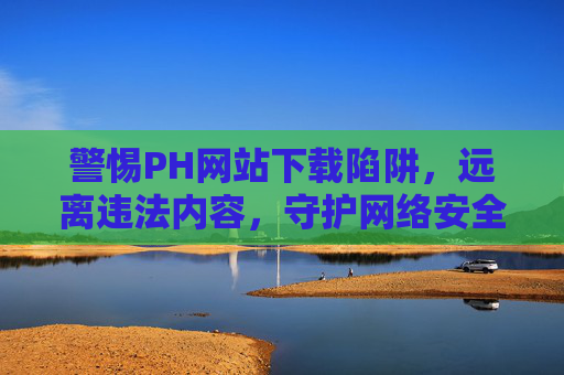 警惕PH网站下载陷阱,远离违法内容,守护网络安全,警惕PH网站下载陷阱,远离违法内容守护网络安全 警惕PH网站下载陷阱,远离违法内容,守护网络安全,警惕PH网站下载陷阱,远离违法内容守护网络安全