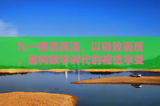 九一视频高清,以极致画质,重构数字时代的视觉享受,九一视频,极致画质重构数字视觉享受 九一视频高清,以极致画质,重构数字时代的视觉享受,九一视频,极致画质重构数字视觉享受
