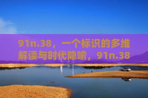 91n.38,一个标识的多维解读与时代隐喻,91n.38,标识的多维解读与时代隐喻 91n.38,一个标识的多维解读与时代隐喻,91n.38,标识的多维解读与时代隐喻