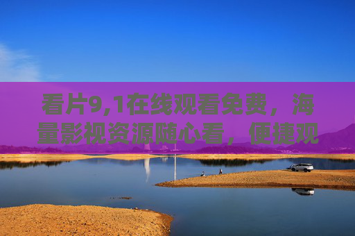 看片9,1在线观看免费,海量影视资源随心看,便捷观影新体验,看片9,1,免费海量影视资源,便捷观影新体验 看片9,1在线观看免费,海量影视资源随心看,便捷观影新体验,看片9,1,免费海量影视资源,便捷观影新体验