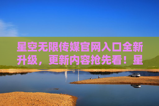 星空无限传媒官网入口全新升级,更新内容抢先看!星空无限传媒官网入口全新升级 更新内容抢先看! 星空无限传媒官网入口全新升级,更新内容抢先看!星空无限传媒官网入口全新升级 更新内容抢先看!