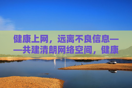 健康上网，远离不良信息——共建清朗网络空间，健康上网远离不良，共建清朗网络空间