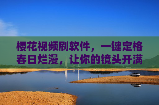 樱花视频刷软件,一键定格春日烂漫,让你的镜头开满樱花,樱花视频一键定格,镜头开满春日烂漫 樱花视频刷软件,一键定格春日烂漫,让你的镜头开满樱花,樱花视频一键定格,镜头开满春日烂漫
