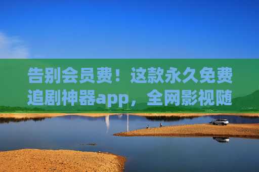 告别会员费!这款永久免费追剧神器app,全网影视随心看,无广告还更新快!永久免费无广告!这款追剧神器全网影视随心看 告别会员费!这款永久免费追剧神器app,全网影视随心看,无广告还更新快!永久免费无广告!这款追剧神器全网影视随心看