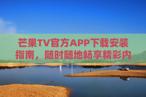 芒果TV官方APP下载安装指南,随时随地畅享精彩内容 芒果TV官方APP下载安装指南,随时随地畅享精彩内容