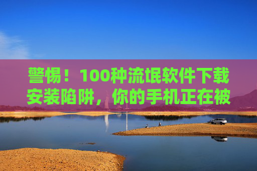 警惕！100种流氓软件下载安装陷阱，你的手机正在被绑架！警惕！100种流氓软件下载陷阱，手机正被绑架！