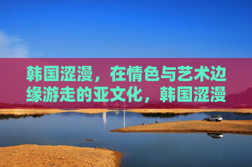 韩国涩漫,在情色与艺术边缘游走的亚文化,韩国涩漫,情色与艺术边缘的亚文化游走 韩国涩漫,在情色与艺术边缘游走的亚文化,韩国涩漫,情色与艺术边缘的亚文化游走