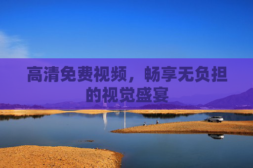 高清免费视频,畅享无负担的视觉盛宴 高清免费视频,畅享无负担的视觉盛宴