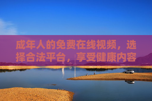 成年人的免费在线视频,选择合法平台,享受健康内容,成年人免费在线视频,合法平台守护健康内容 成年人的免费在线视频,选择合法平台,享受健康内容,成年人免费在线视频,合法平台守护健康内容