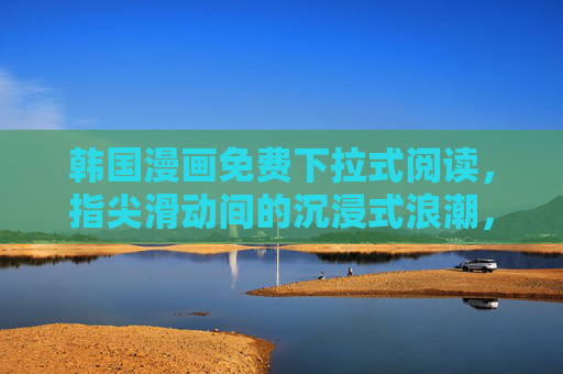 韩国漫画免费下拉式阅读,指尖滑动间的沉浸式浪潮,韩国漫画免费下拉式阅读,指尖滑动沉浸浪潮 韩国漫画免费下拉式阅读,指尖滑动间的沉浸式浪潮,韩国漫画免费下拉式阅读,指尖滑动沉浸浪潮